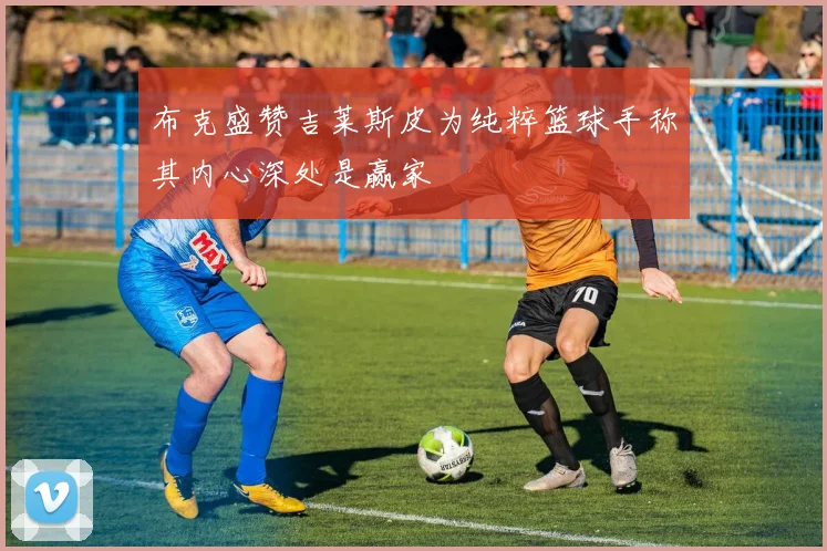 布克盛赞吉莱斯皮为纯粹篮球手称其内心深处是赢家