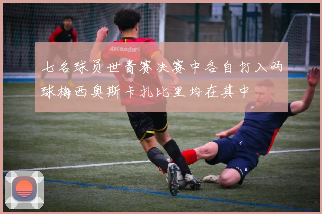 七名球员世青赛决赛中各自打入两球梅西奥斯卡扎比里均在其中