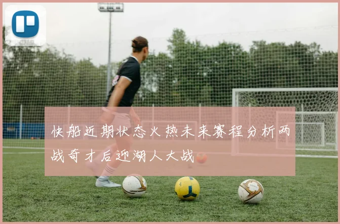 快船近期状态火热未来赛程分析两战奇才后迎湖人大战