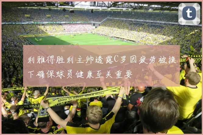 利雅得胜利主帅透露C罗因疲劳被换下确保球员健康至关重要