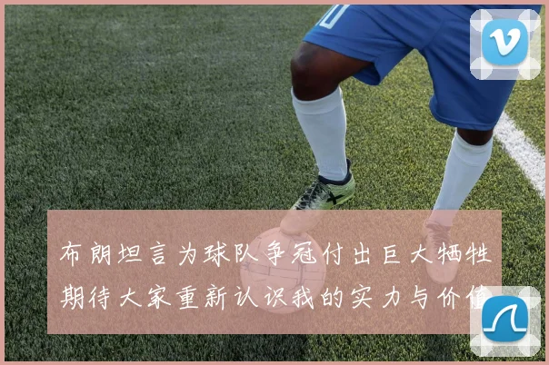 布朗坦言为球队争冠付出巨大牺牲期待大家重新认识我的实力与价值