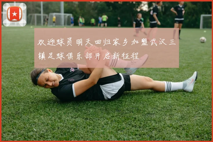 欢迎球员明天回归家乡加盟武汉三镇足球俱乐部开启新征程