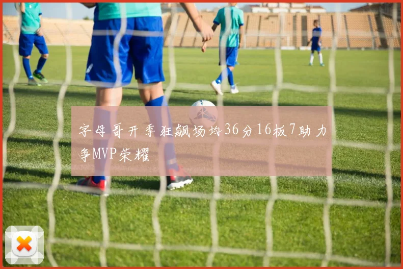字母哥开季狂飙场均36分16板7助力争MVP荣耀