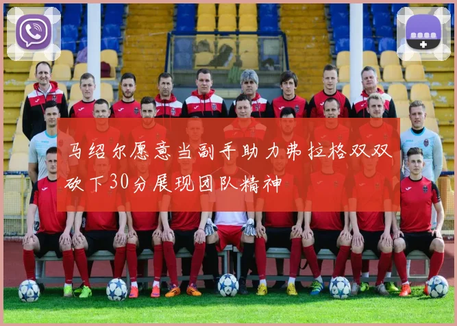 马绍尔愿意当副手助力弗拉格双双砍下30分展现团队精神