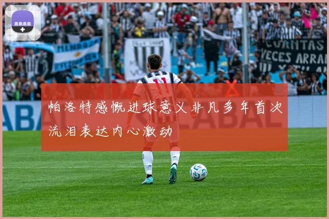 帕洛特感慨进球意义非凡多年首次流泪表达内心激动