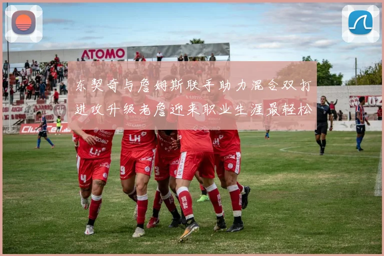 东契奇与詹姆斯联手助力混合双打进攻升级老詹迎来职业生涯最轻松赛季