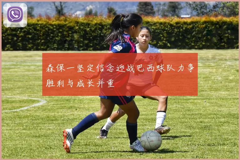 森保一坚定信念迎战巴西球队力争胜利与成长并重