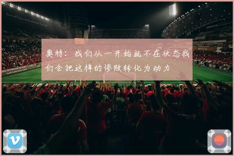 奥特：我们从一开始就不在状态我们会把这样的惨败转化为动力