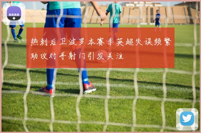 热刺后卫波罗本赛季英超失误频繁助攻对手射门引发关注