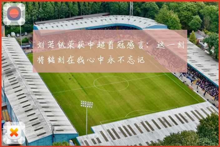 刘若钒荣获中超首冠感言：这一刻将铭刻在我心中永不忘记