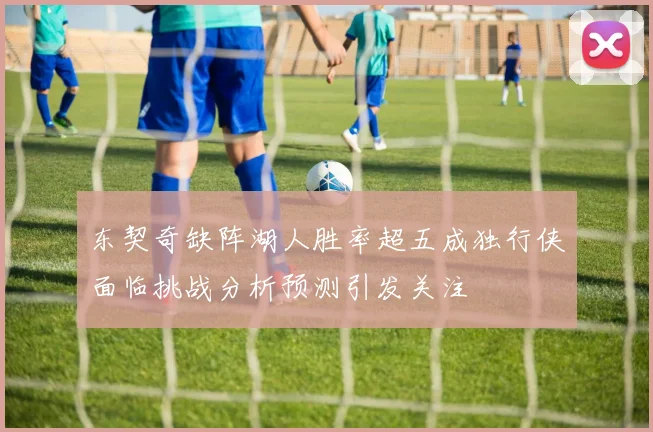 东契奇缺阵湖人胜率超五成独行侠面临挑战分析预测引发关注