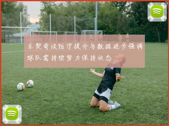 东契奇谈防守提升与数据进步强调球队需持续努力保持状态