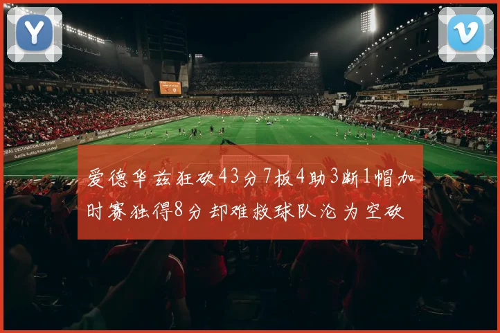 爱德华兹狂砍43分7板4助3断1帽加时赛独得8分却难救球队沦为空砍