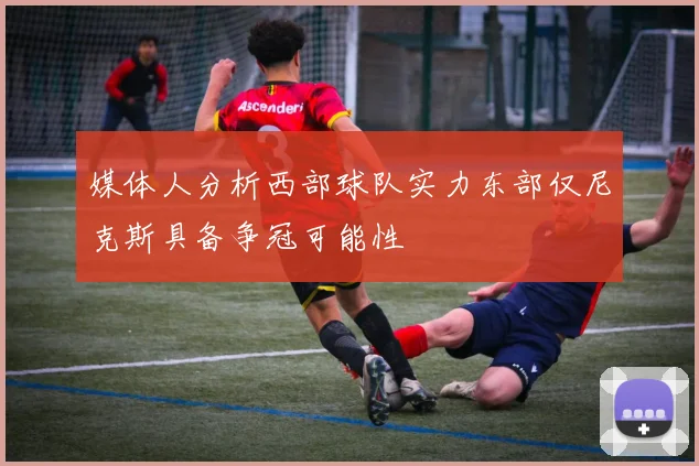 媒体人分析西部球队实力东部仅尼克斯具备争冠可能性