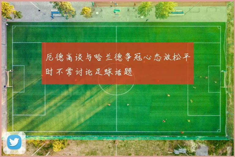 厄德高谈与哈兰德争冠心态放松平时不常讨论足球话题