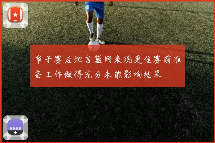 华子赛后坦言篮网表现更佳赛前准备工作做得充分未能影响结果