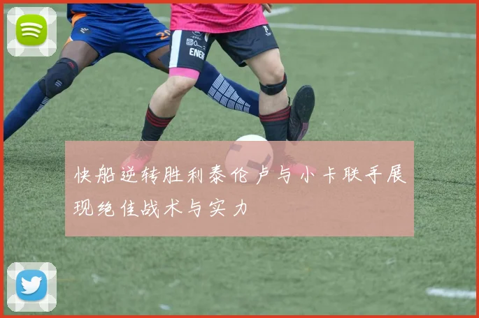 快船逆转胜利泰伦卢与小卡联手展现绝佳战术与实力