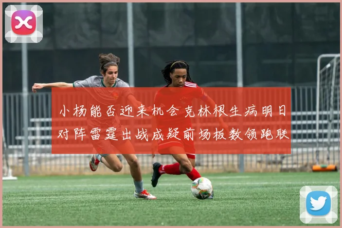 小杨能否迎来机会克林根生病明日对阵雷霆出战成疑前场板数领跑联盟