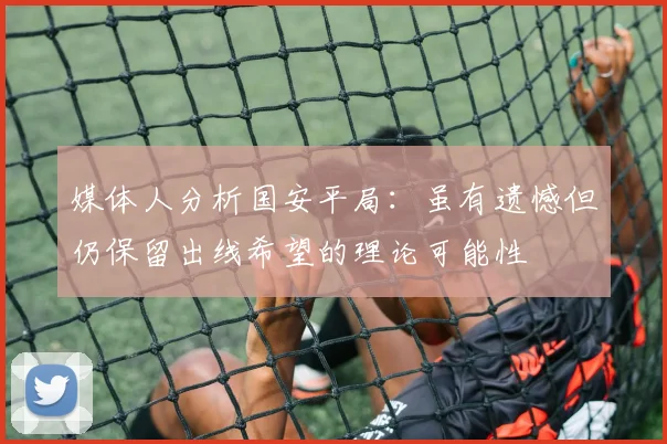 媒体人分析国安平局：虽有遗憾但仍保留出线希望的理论可能性