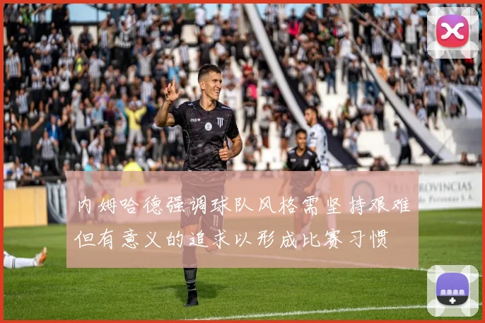 内姆哈德强调球队风格需坚持艰难但有意义的追求以形成比赛习惯