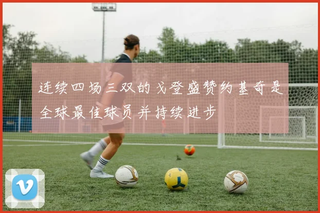 连续四场三双的戈登盛赞约基奇是全球最佳球员并持续进步