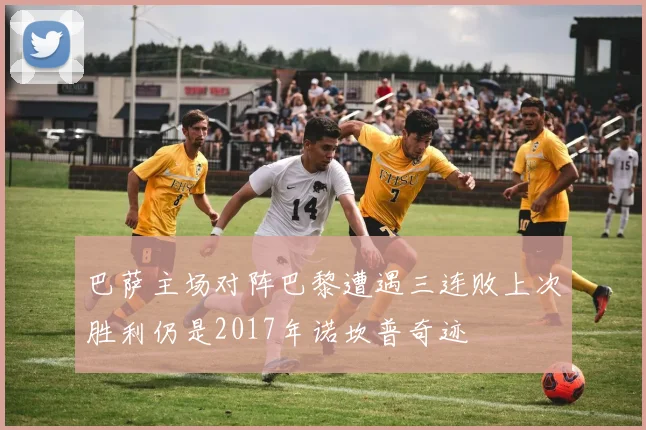 巴萨主场对阵巴黎遭遇三连败上次胜利仍是2017年诺坎普奇迹