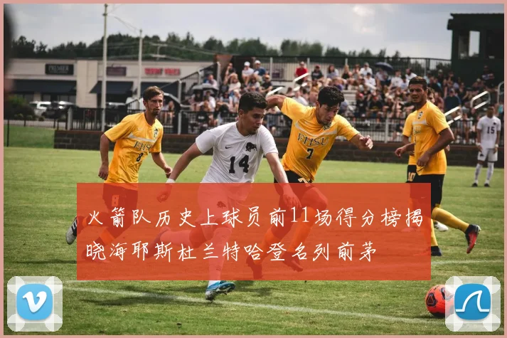 火箭队历史上球员前11场得分榜揭晓海耶斯杜兰特哈登名列前茅