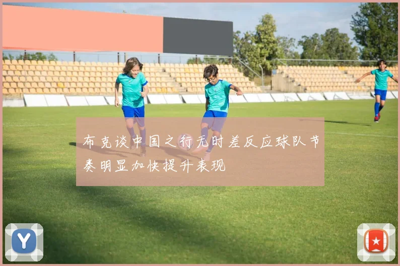 布克谈中国之行无时差反应球队节奏明显加快提升表现