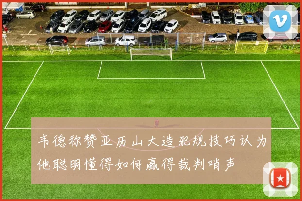 韦德称赞亚历山大造犯规技巧认为他聪明懂得如何赢得裁判哨声