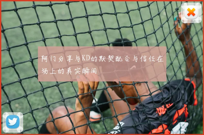 阿门分享与KD的默契配合与信任在场上的真实瞬间