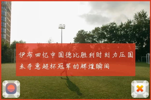 伊布回忆中国德比胜利时刻力压国米夺意超杯冠军的辉煌瞬间