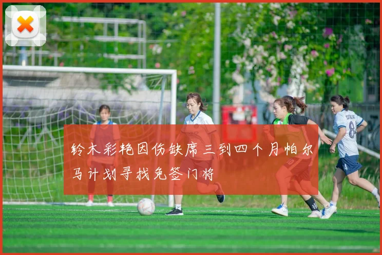 铃木彩艳因伤缺席三到四个月帕尔马计划寻找免签门将