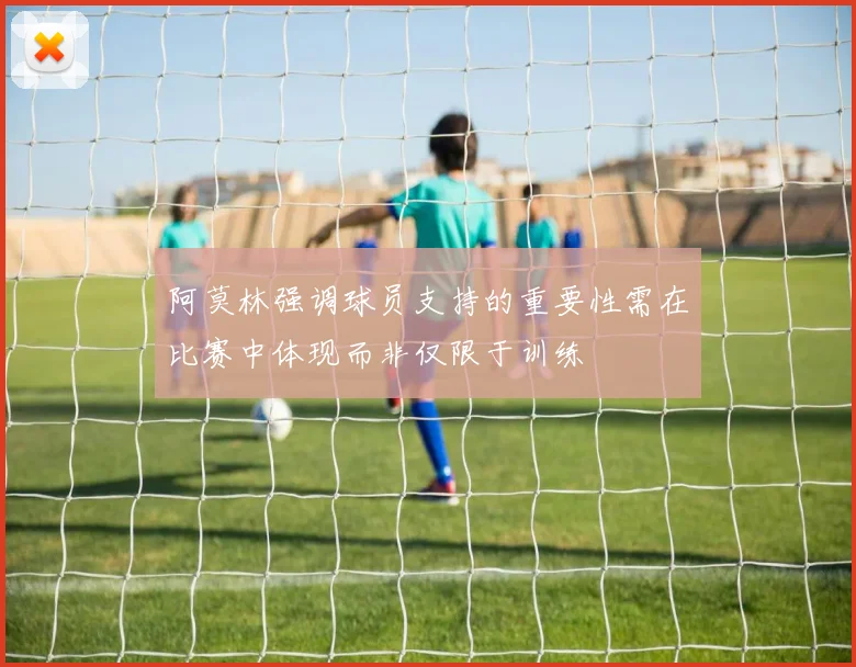 阿莫林强调球员支持的重要性需在比赛中体现而非仅限于训练