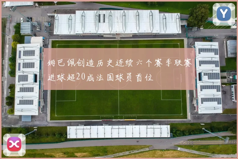 姆巴佩创造历史连续六个赛季联赛进球超20成法国球员首位