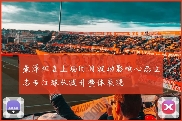 豪泽坦言上场时间波动影响心态立志专注球队提升整体表现