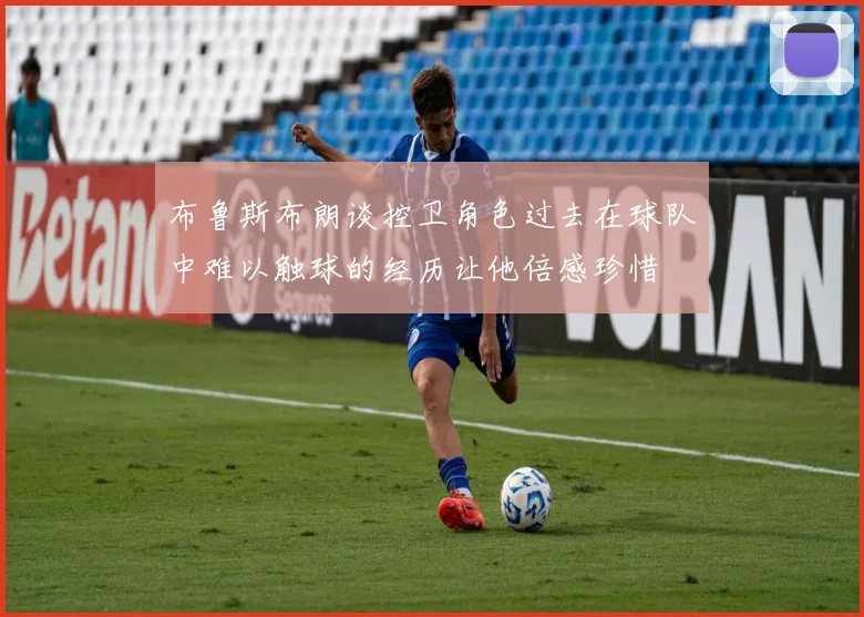 布鲁斯布朗谈控卫角色过去在球队中难以触球的经历让他倍感珍惜