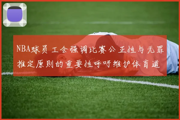 NBA球员工会强调比赛公正性与无罪推定原则的重要性呼吁维护体育道德