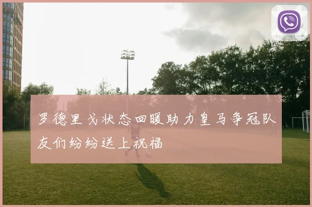 罗德里戈状态回暖助力皇马争冠队友们纷纷送上祝福