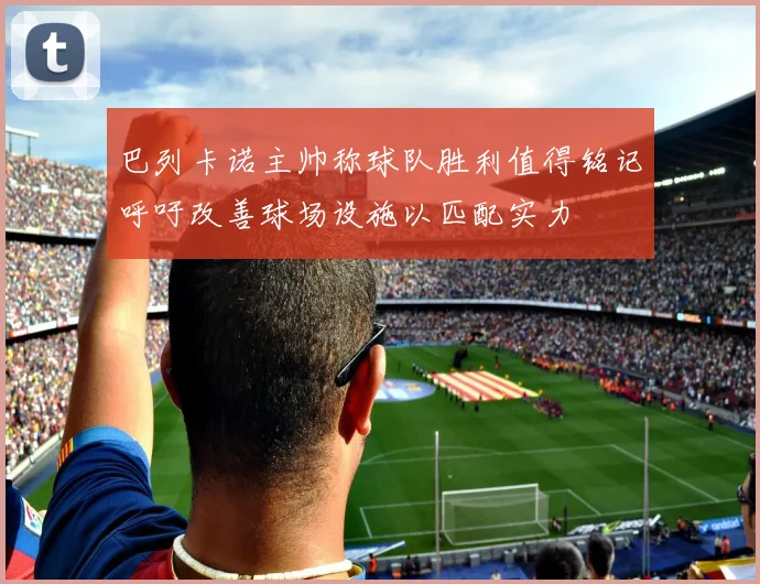 巴列卡诺主帅称球队胜利值得铭记呼吁改善球场设施以匹配实力