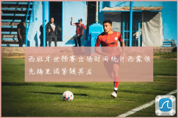 西班牙世预赛出场时间统计西蒙领先梅里诺紧随其后