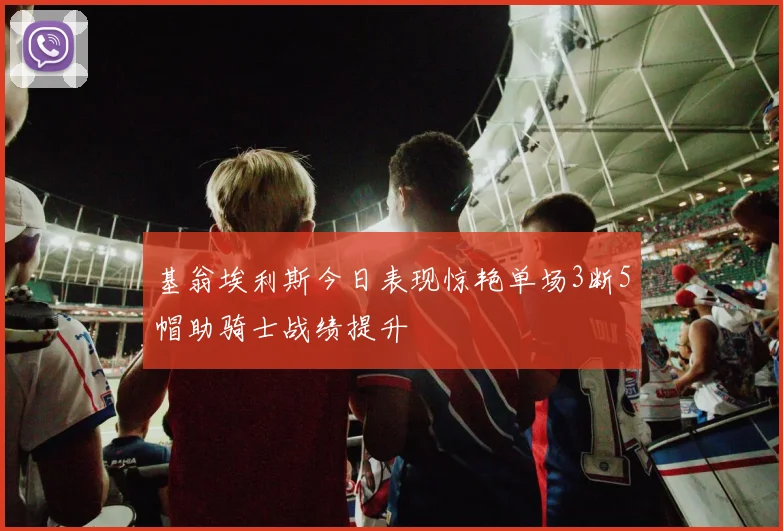 基翁埃利斯今日表现惊艳单场3断5帽助骑士战绩提升