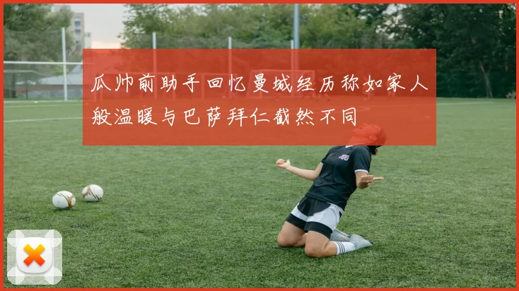瓜帅前助手回忆曼城经历称如家人般温暖与巴萨拜仁截然不同