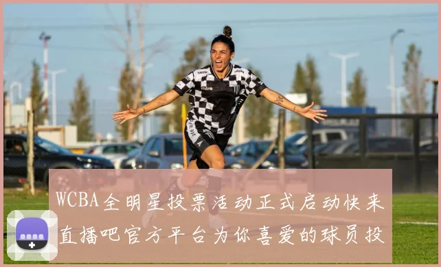 WCBA全明星投票活动正式启动快来直播吧官方平台为你喜爱的球员投票吧