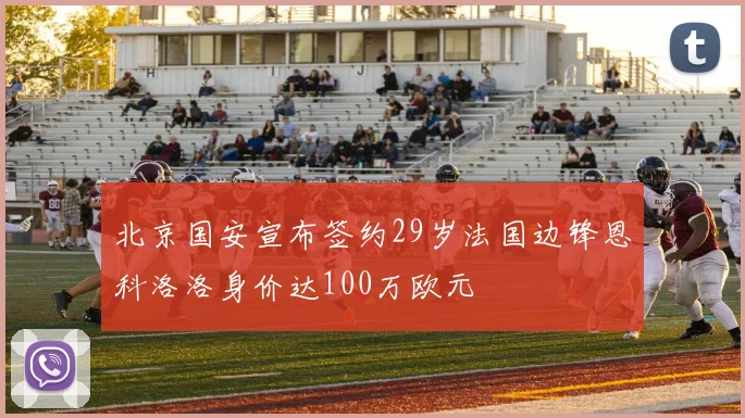 北京国安宣布签约29岁法国边锋恩科洛洛身价达100万欧元