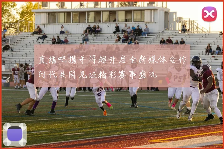 直播吧携手浔超开启全新媒体合作时代共同见证精彩赛事盛况
