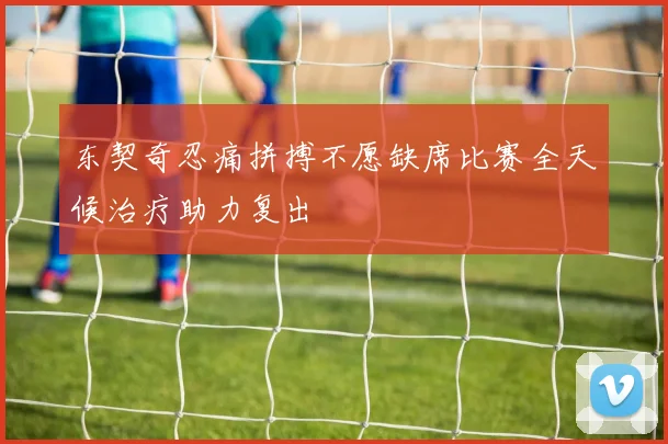 东契奇忍痛拼搏不愿缺席比赛全天候治疗助力复出