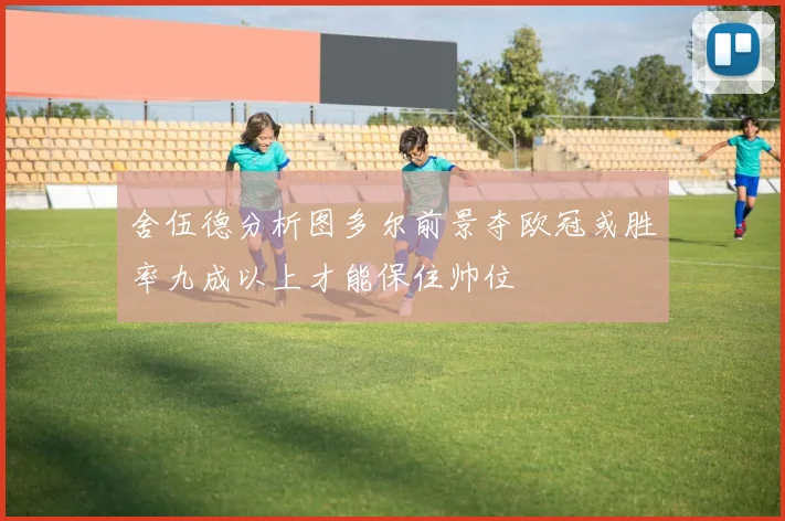 舍伍德分析图多尔前景夺欧冠或胜率九成以上才能保住帅位